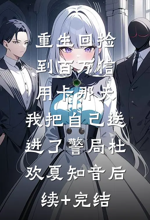 重生回捡到百万信用卡那天，我把自己送进了警局杜欢夏知音后续+完结