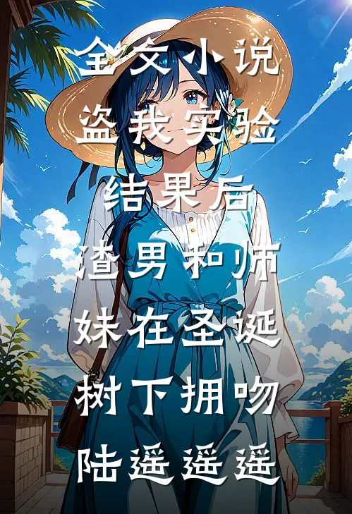 全文小说盗我实验结果后，渣男和师妹在圣诞树下拥吻陆遥遥遥