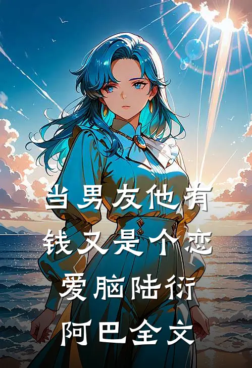 当男友他有钱又是个恋爱脑陆衍阿巴全文