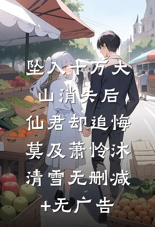 坠入十万大山消失后，仙君却追悔莫及萧怜沐清雪无删减+无广告