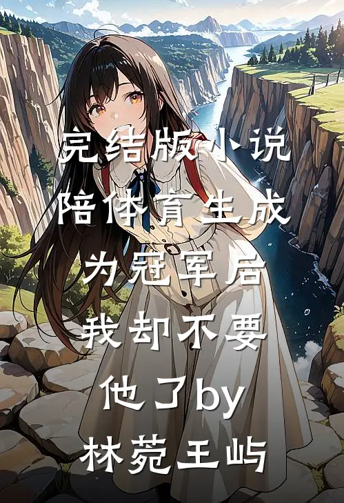 完结版小说陪体育生成为冠军后我却不要他了by林菀王屿