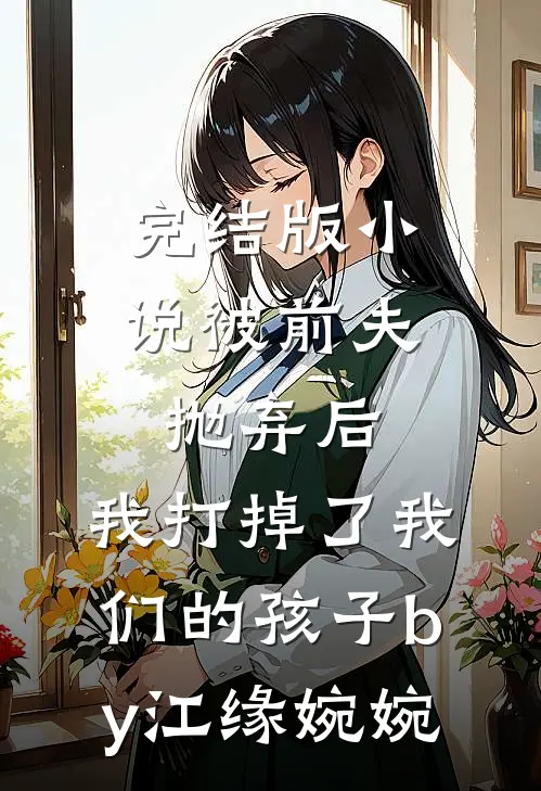 完结版小说被前夫抛弃后，我打掉了我们的孩子by江缘婉婉