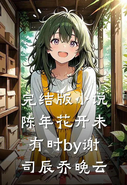 完结版小说陈年花开未有时by谢司辰乔晚云