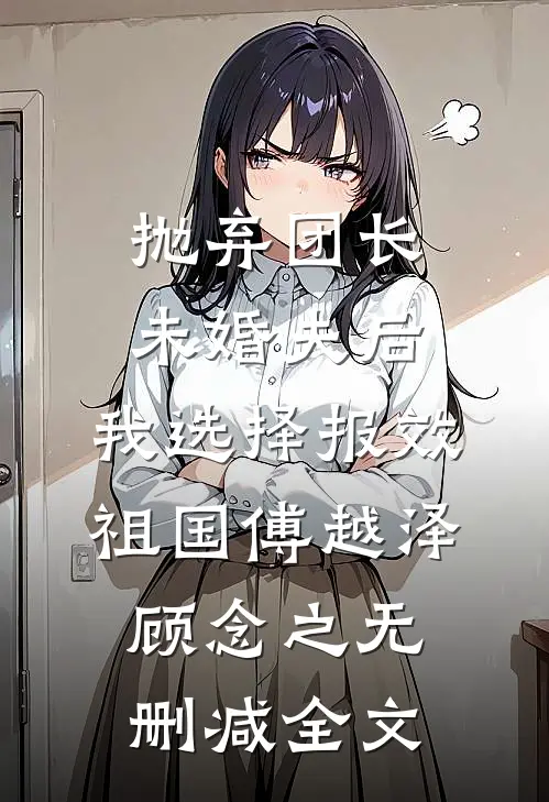 抛弃团长未婚夫后，我选择报效祖国傅越泽顾念之无删减全文