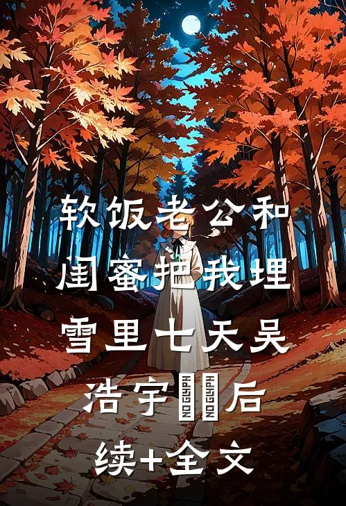 软饭老公和闺蜜把我埋雪里七天吴浩宇玥玥后续+全文