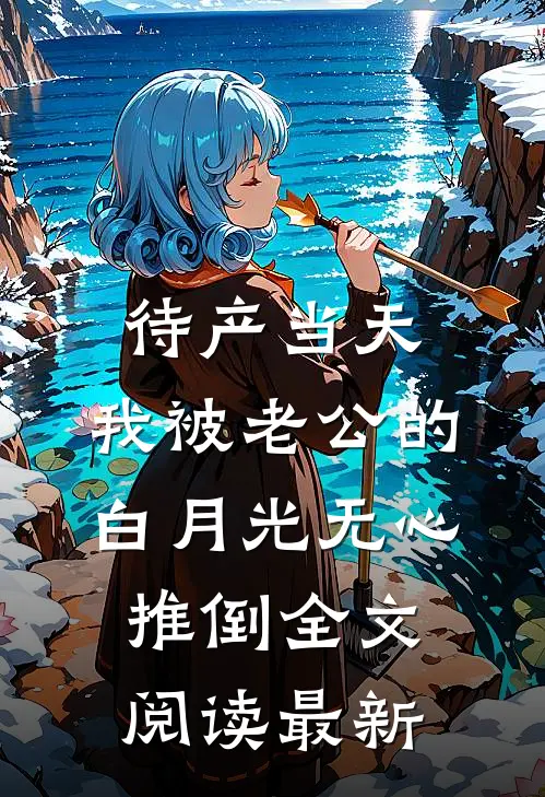 待产当天，我被老公的白月光无心推倒全文阅读最新