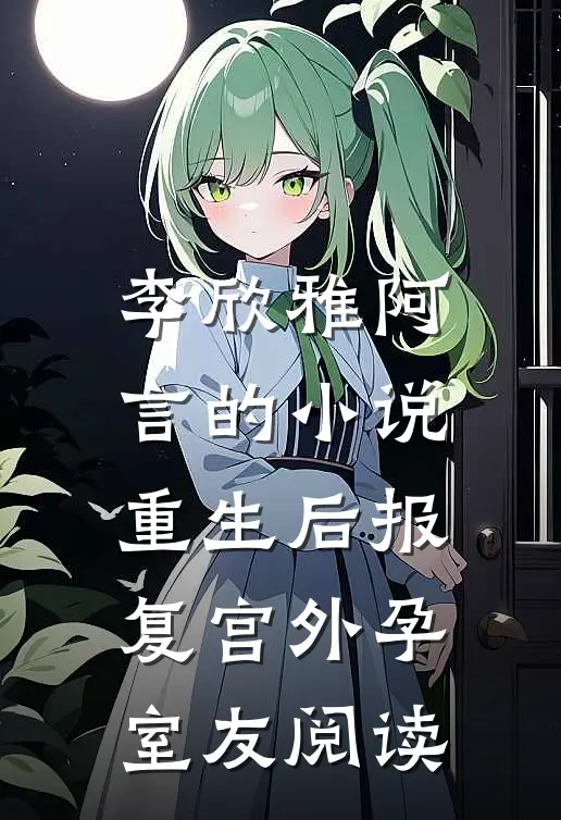 李欣雅阿言的小说重生后报复宫外孕室友阅读