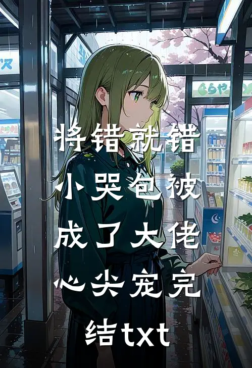 将错就错：小哭包被成了大佬心尖宠完结txt