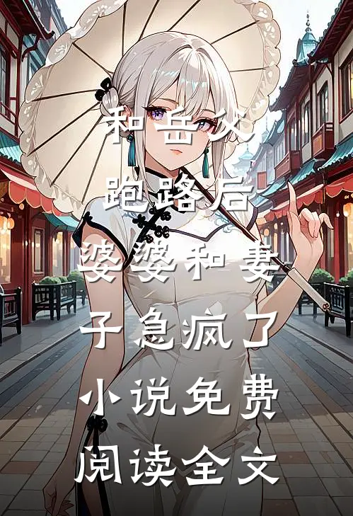 和岳父跑路后，婆婆和妻子急疯了小说免费阅读全文