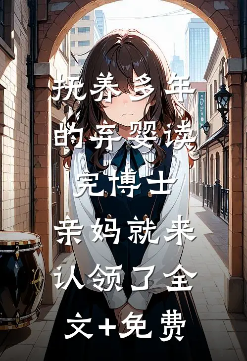 抚养多年的弃婴读完博士，亲妈就来认领了全文+免费