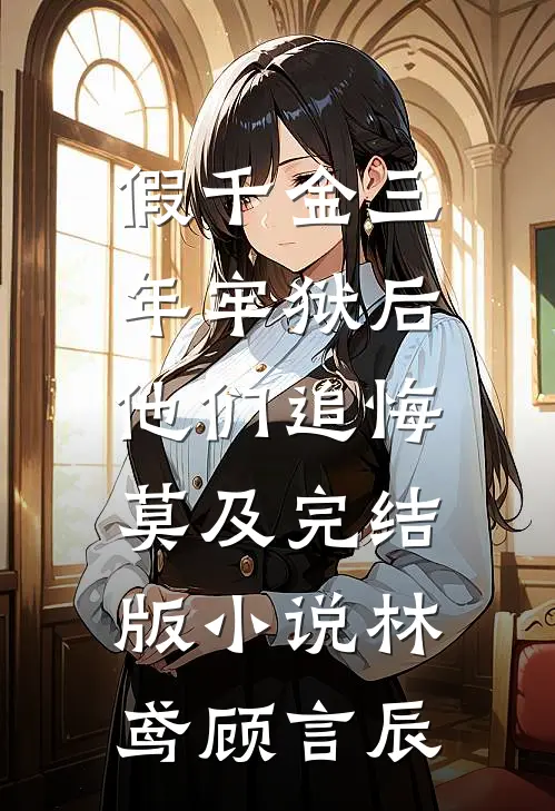假千金三年牢狱后，他们追悔莫及完结版小说林鸢顾言辰