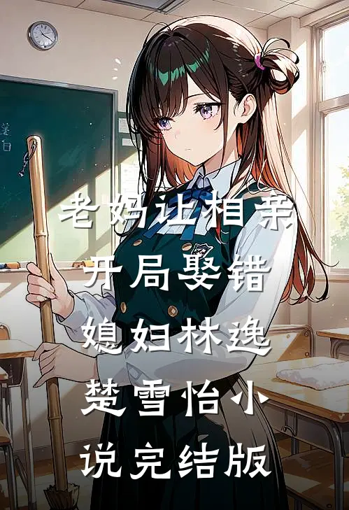 老妈让相亲，开局娶错媳妇林逸楚雪怡小说完结版