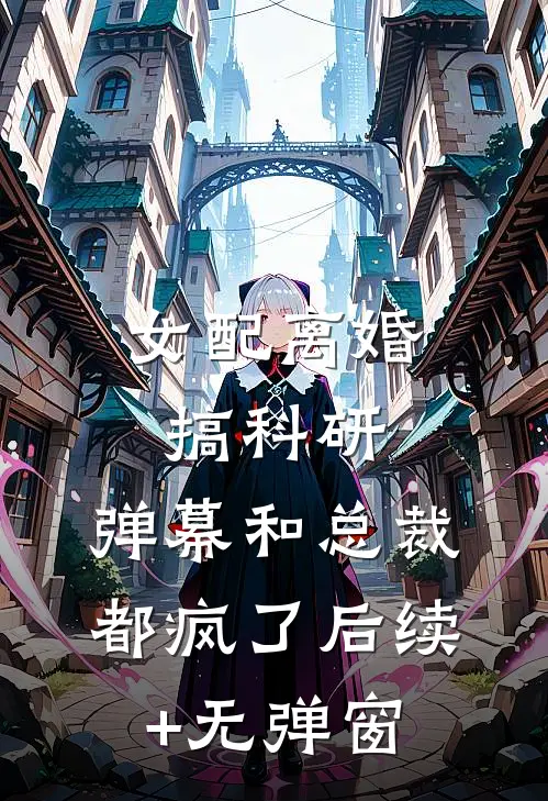 女配离婚搞科研，弹幕和总裁都疯了后续+无弹窗