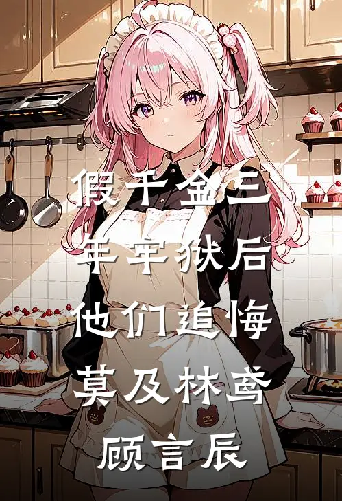 假千金三年牢狱后，他们追悔莫及林鸢顾言辰