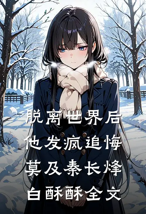 脱离世界后，他发疯追悔莫及秦长烽白酥酥全文