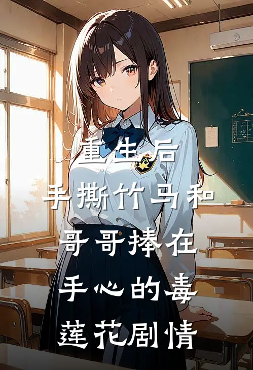 重生后，手撕竹马和哥哥捧在手心的毒莲花剧情