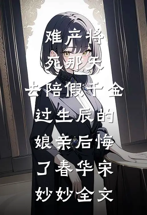难产将死那天，去陪假千金过生辰的娘亲后悔了春华宋妙妙全文