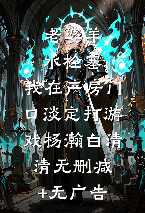 老婆羊水栓塞，我在产房门口淡定打游戏杨瀚白清清无删减+无广告