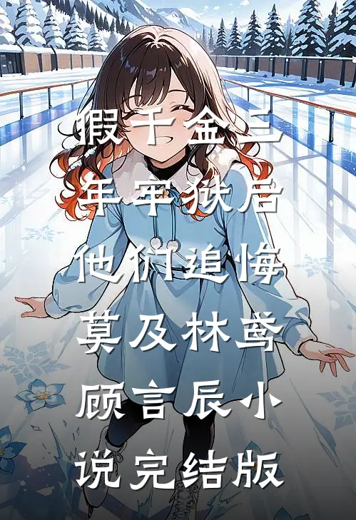 假千金三年牢狱后，他们追悔莫及林鸢顾言辰小说完结版
