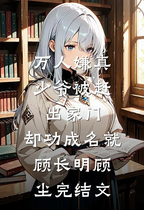 万人嫌真少爷被赶出家门，却功成名就顾长明顾尘完结文