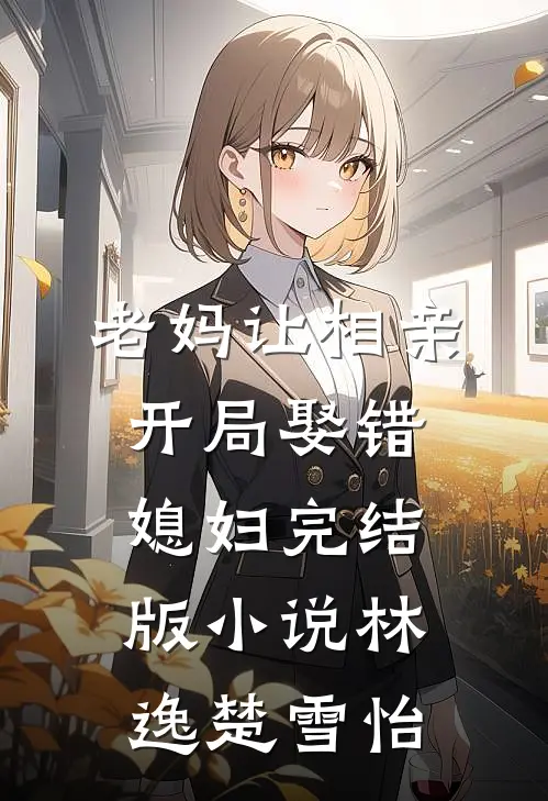 老妈让相亲，开局娶错媳妇完结版小说林逸楚雪怡