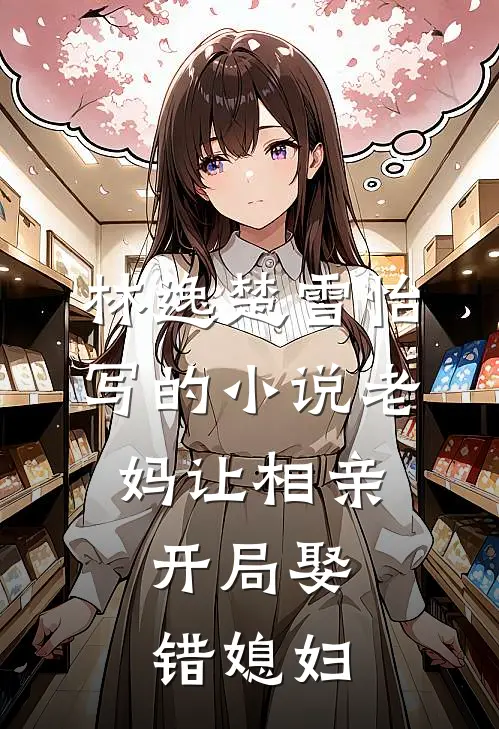 林逸楚雪怡写的小说老妈让相亲，开局娶错媳妇