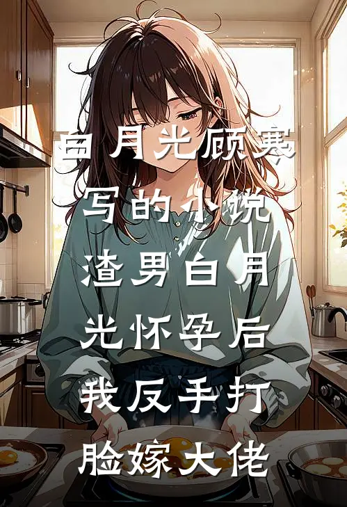 白月光顾寒写的小说渣男白月光怀孕后，我反手打脸嫁大佬