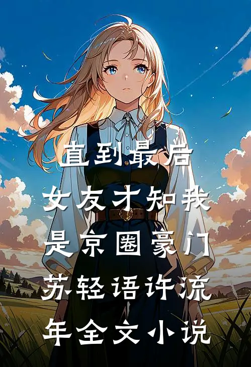 直到最后，女友才知我是京圈豪门苏轻语许流年全文小说