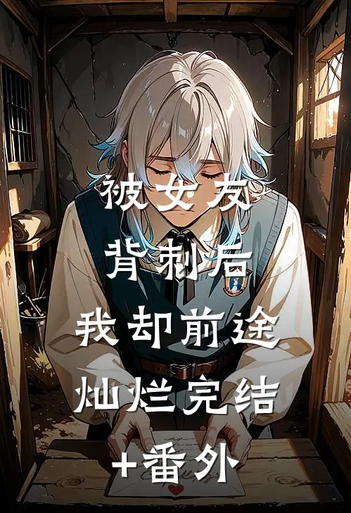 被女友背刺后，我却前途灿烂完结+番外