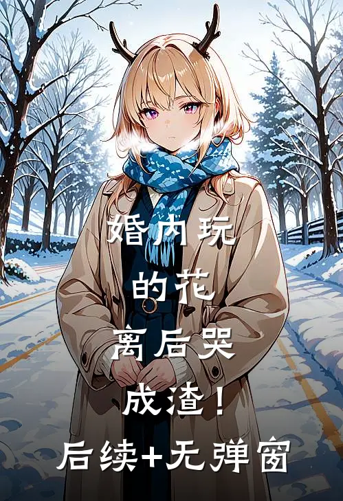 婚内玩的花，离后哭成渣！后续+无弹窗