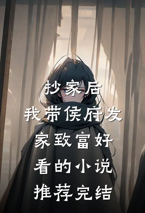 抄家后，我带侯府发家致富好看的小说推荐完结