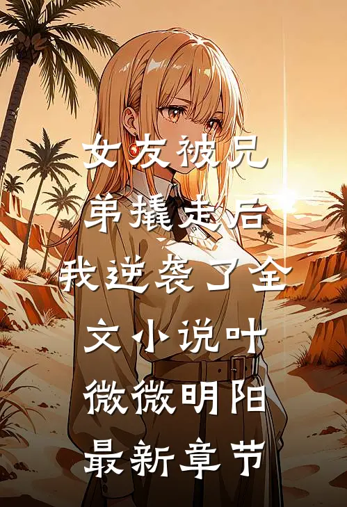 女友被兄弟撬走后，我逆袭了全文小说叶微微明阳最新章节