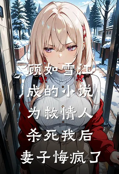 顾如雪江成的小说为救情人‘杀死’我后，妻子悔疯了
