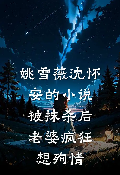 姚雪薇沈怀安的小说被抹杀后，老婆疯狂想殉情