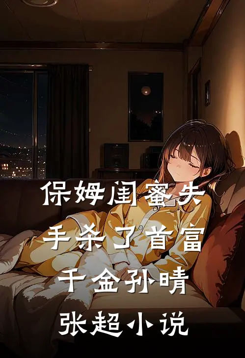 保姆闺蜜失手杀了首富千金孙晴张超小说