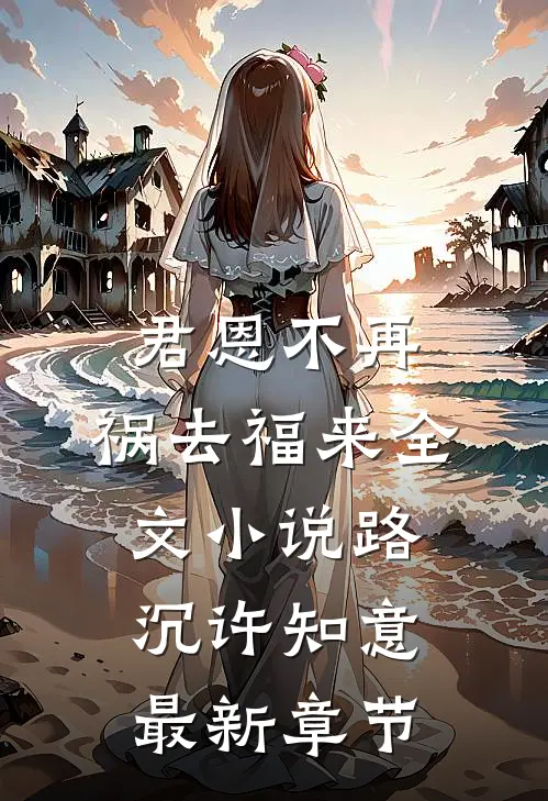 君恩不再，祸去福来全文小说路沉许知意最新章节