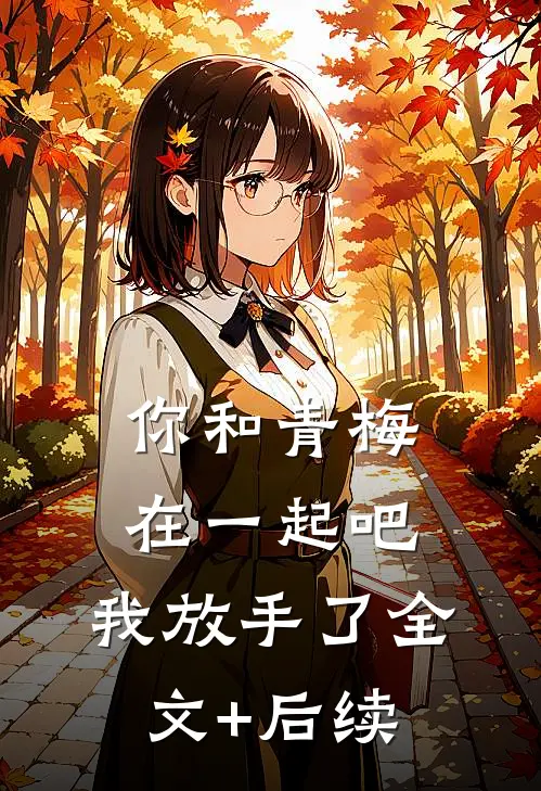 你和青梅在一起吧，我放手了全文+后续