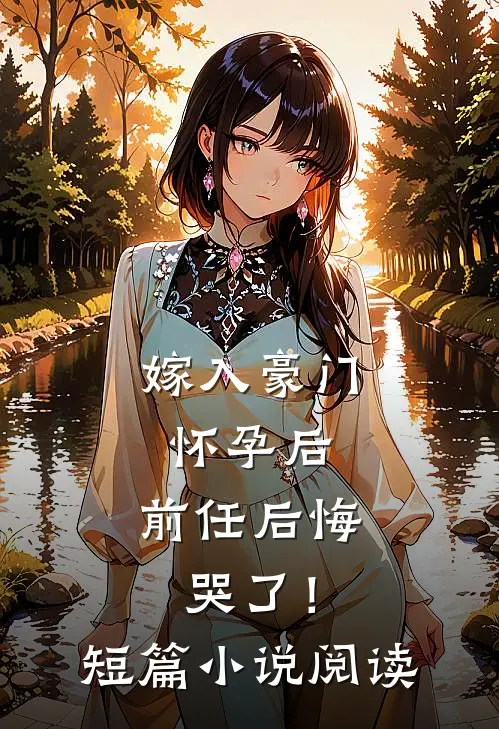 嫁入豪门怀孕后，前任后悔哭了！短篇小说阅读