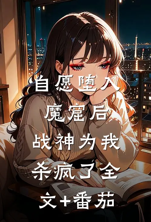 自愿堕入魔窟后，战神为我杀疯了全文+番茄