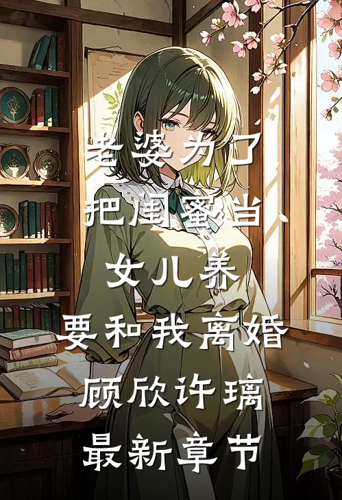 老婆为了把闺蜜当女儿养，要和我离婚顾欣许璃最新章节