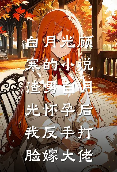 白月光顾寒的小说渣男白月光怀孕后，我反手打脸嫁大佬
