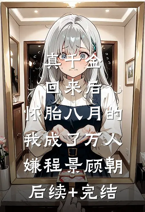 真千金回来后，怀胎八月的我成了万人嫌程景顾朝后续+完结