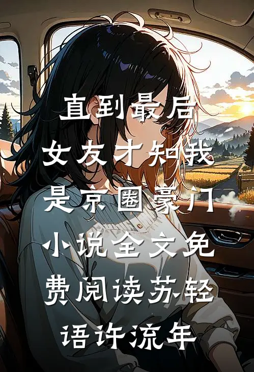 直到最后，女友才知我是京圈豪门小说全文免费阅读苏轻语许流年