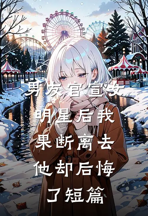 男友官宣女明星后我果断离去，他却后悔了短篇