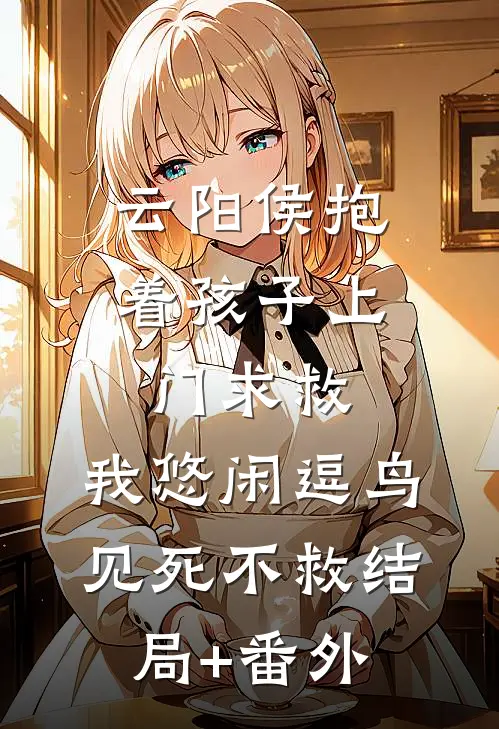 云阳侯抱着孩子上门求救，我悠闲逗鸟见死不救结局+番外