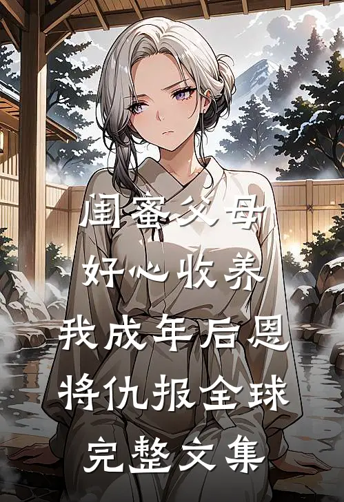 闺蜜父母好心收养，我成年后恩将仇报全球完整文集
