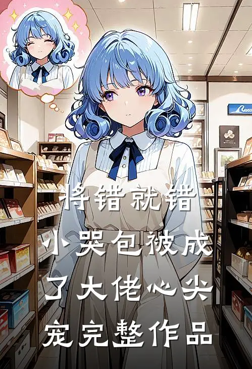 将错就错：小哭包被成了大佬心尖宠完整作品