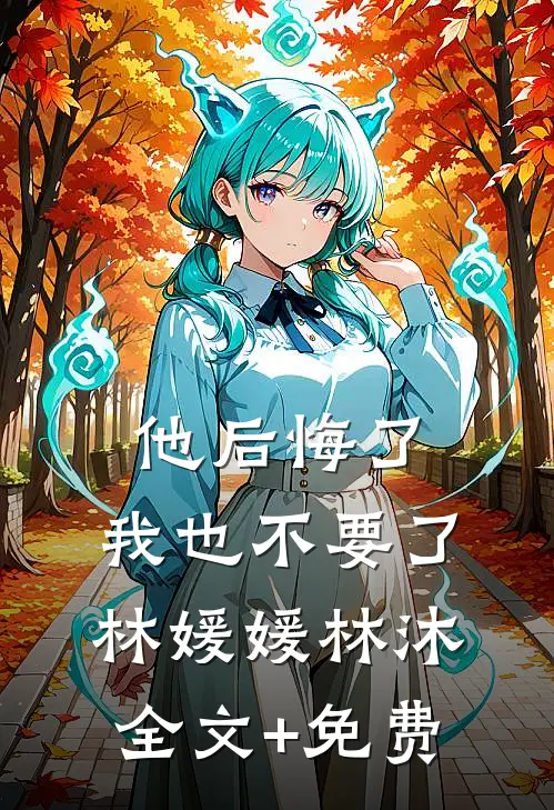 他后悔了，我也不要了林媛媛林沐全文+免费