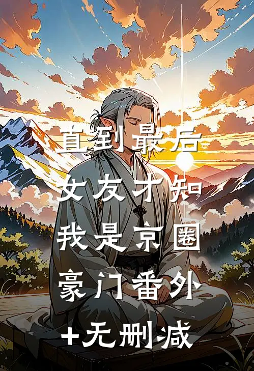 直到最后，女友才知我是京圈豪门番外+无删减