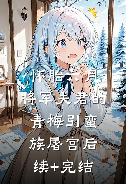 怀胎六月，将军夫君的青梅引蛮族屠宫后续+完结